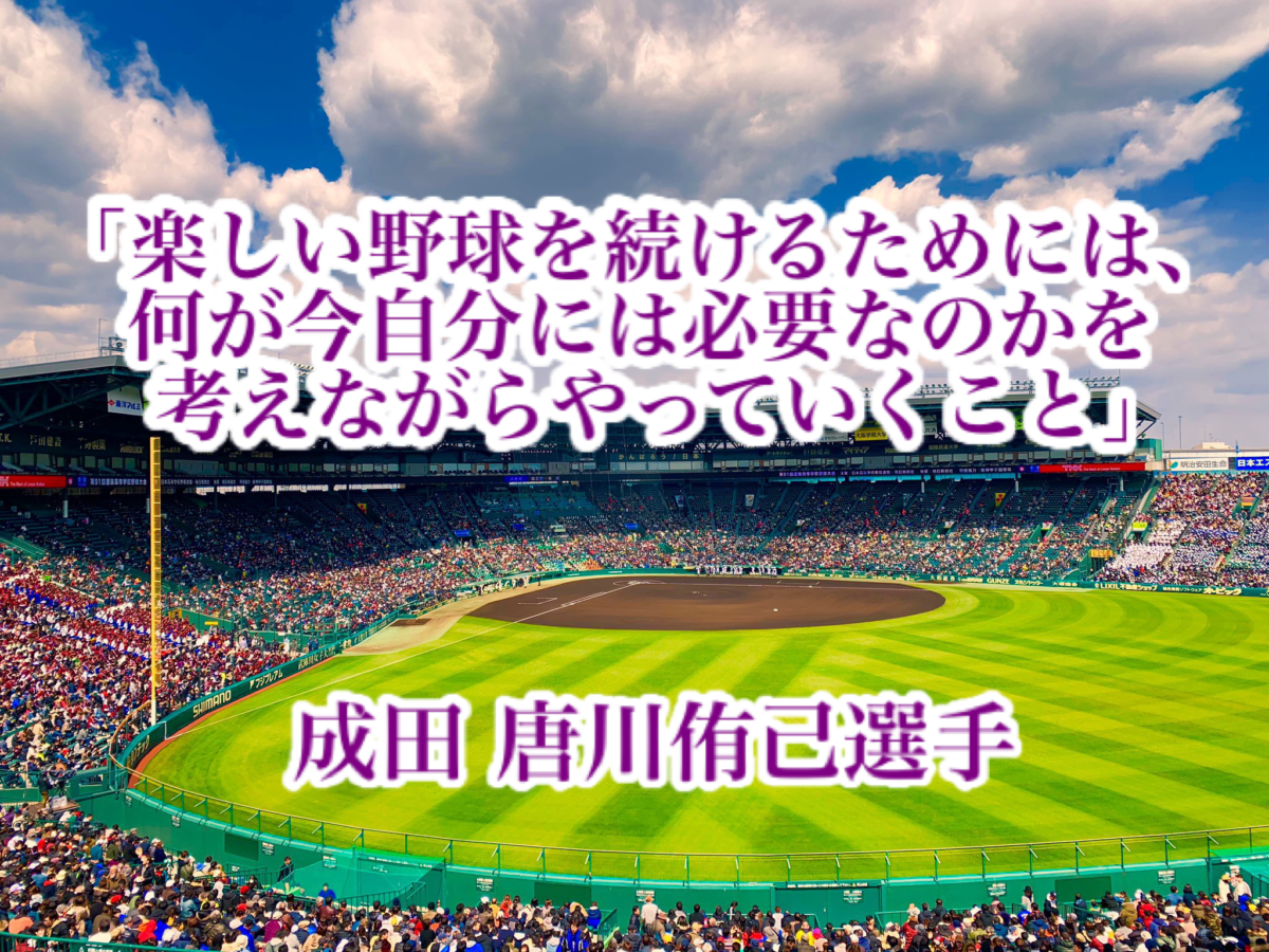 「楽しい野球を続けるためには、何が今自分には必要なのかを考えながらやっていくこと」／ 成田 唐川侑己選手