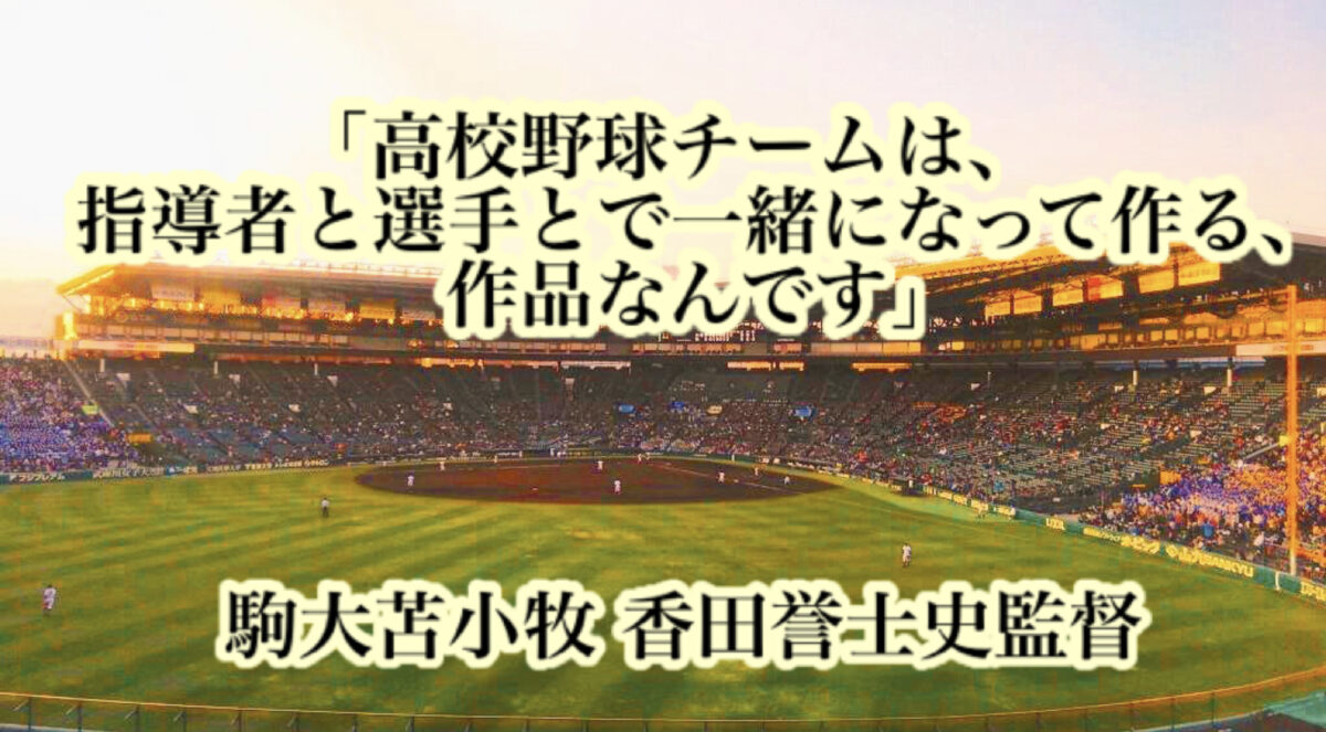 「高校野球チームは、指導者と選手とで一緒になって作る、作品なんです」／ 駒大苫小牧 香田誉士史監督