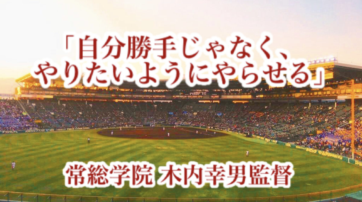 「自分勝手じゃなく、やりたいようにやらせる」／ 常総学院 木内幸男監督